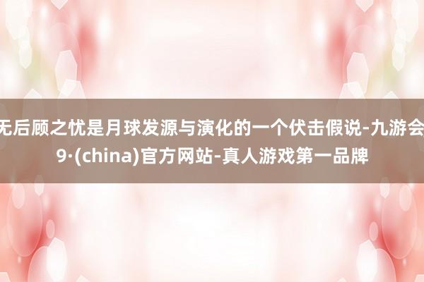 无后顾之忧是月球发源与演化的一个伏击假说-九游会J9·(china)官方网站-真人游戏第一品牌