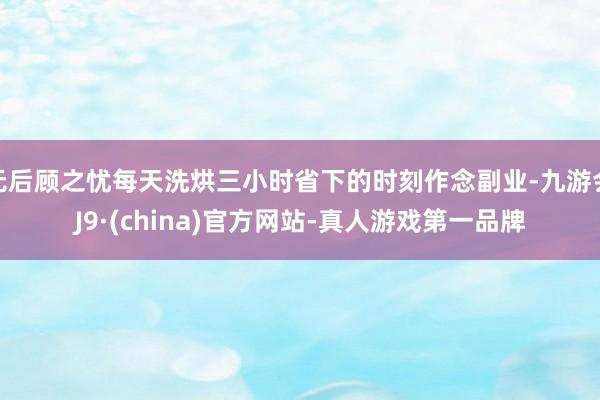 无后顾之忧每天洗烘三小时省下的时刻作念副业-九游会J9·(china)官方网站-真人游戏第一品牌