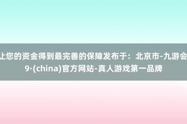 让您的资金得到最完善的保障发布于：北京市-九游会J9·(china)官方网站-真人游戏第一品牌