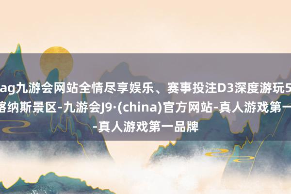 ag九游会网站全情尽享娱乐、赛事投注D3深度游玩5A级喀纳斯景区-九游会J9·(china)官方网站-真人游戏第一品牌