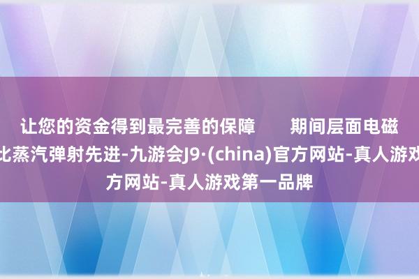 让您的资金得到最完善的保障       期间层面电磁弹射如实比蒸汽弹射先进-九游会J9·(china)官方网站-真人游戏第一品牌