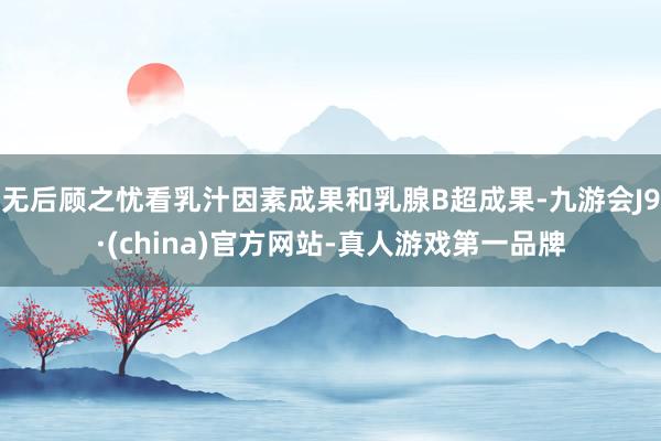 无后顾之忧看乳汁因素成果和乳腺B超成果-九游会J9·(china)官方网站-真人游戏第一品牌