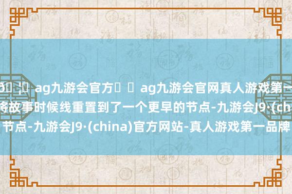 🦄ag九游会官方⚽ag九游会官网真人游戏第一品牌实力正规平台将故事时候线重置到了一个更早的节点-九游会J9·(china)官方网站-真人游戏第一品牌