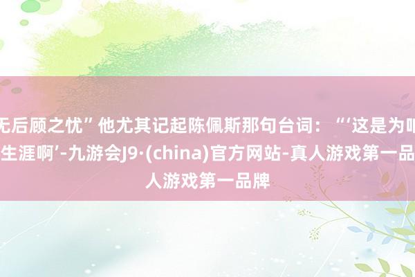 无后顾之忧”他尤其记起陈佩斯那句台词：“‘这是为咱们生涯啊’-九游会J9·(china)官方网站-真人游戏第一品牌