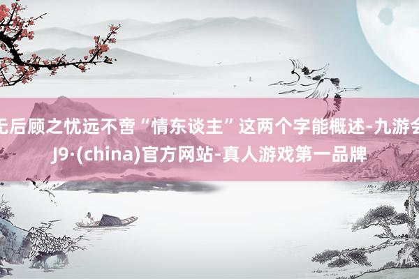 无后顾之忧远不啻“情东谈主”这两个字能概述-九游会J9·(china)官方网站-真人游戏第一品牌