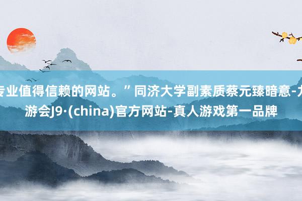 专业值得信赖的网站。”同济大学副素质蔡元臻暗意-九游会J9·(china)官方网站-真人游戏第一品牌
