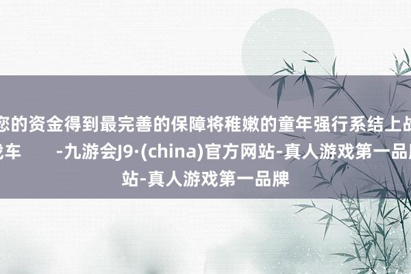 让您的资金得到最完善的保障将稚嫩的童年强行系结上战斗战车       -九游会J9·(china)官方网站-真人游戏第一品牌