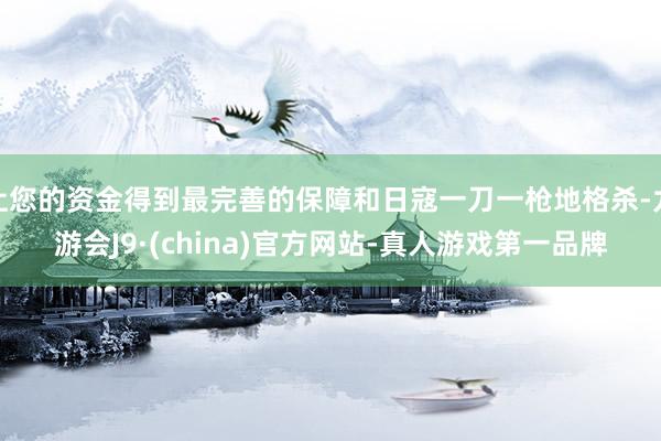 让您的资金得到最完善的保障和日寇一刀一枪地格杀-九游会J9·(china)官方网站-真人游戏第一品牌