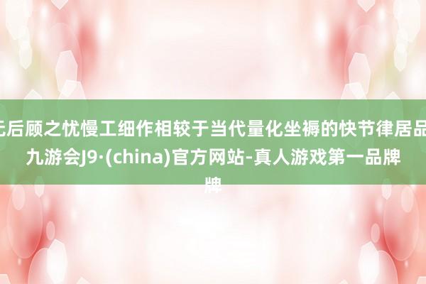 无后顾之忧慢工细作相较于当代量化坐褥的快节律居品-九游会J9·(china)官方网站-真人游戏第一品牌