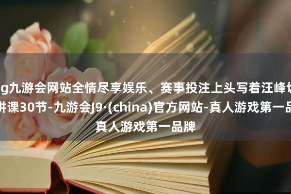 ag九游会网站全情尽享娱乐、赛事投注上头写着汪峰切身讲课30节-九游会J9·(china)官方网站-真人游戏第一品牌