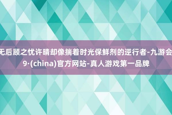 无后顾之忧许晴却像揣着时光保鲜剂的逆行者-九游会J9·(china)官方网站-真人游戏第一品牌