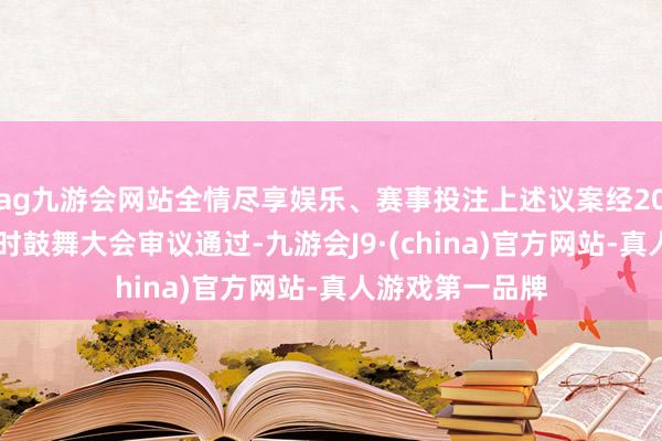 ag九游会网站全情尽享娱乐、赛事投注上述议案经2025年第一次临时鼓舞大会审议通过-九游会J9·(china)官方网站-真人游戏第一品牌