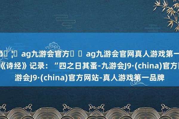 🦄ag九游会官方⚽ag九游会官网真人游戏第一品牌实力正规平台《诗经》记录：“四之日其蚤-九游会J9·(china)官方网站-真人游戏第一品牌
