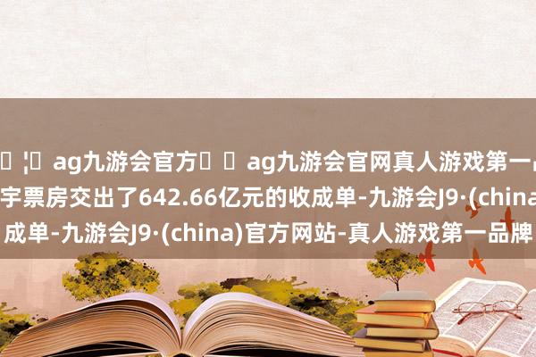 🦄ag九游会官方⚽ag九游会官网真人游戏第一品牌实力正规平台寰宇票房交出了642.66亿元的收成单-九游会J9·(china)官方网站-真人游戏第一品牌