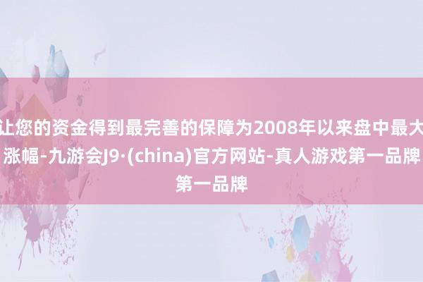 让您的资金得到最完善的保障为2008年以来盘中最大涨幅-九游会J9·(china)官方网站-真人游戏第一品牌