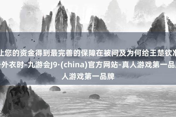 让您的资金得到最完善的保障在被问及为何给王楚钦准备外衣时-九游会J9·(china)官方网站-真人游戏第一品牌