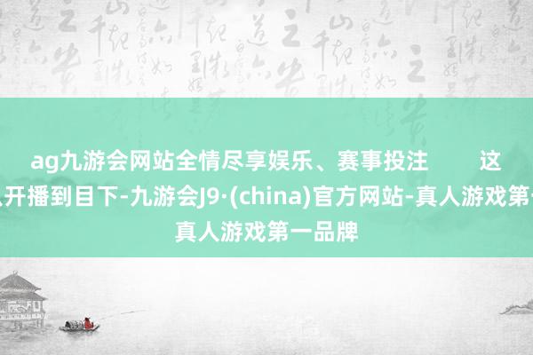 ag九游会网站全情尽享娱乐、赛事投注        这节目从开播到目下-九游会J9·(china)官方网站-真人游戏第一品牌