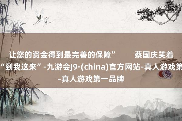 让您的资金得到最完善的保障”        蔡国庆笑着招手说“到我这来”-九游会J9·(china)官方网站-真人游戏第一品牌
