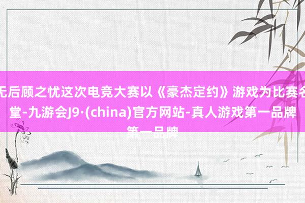 无后顾之忧这次电竞大赛以《豪杰定约》游戏为比赛名堂-九游会J9·(china)官方网站-真人游戏第一品牌
