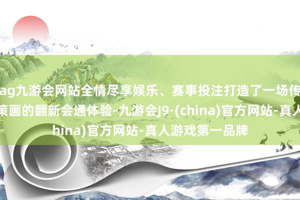 ag九游会网站全情尽享娱乐、赛事投注打造了一场传统文化与当代策画的翻新会通体验-九游会J9·(china)官方网站-真人游戏第一品牌
