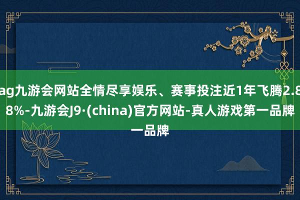ag九游会网站全情尽享娱乐、赛事投注近1年飞腾2.88%-九游会J9·(china)官方网站-真人游戏第一品牌
