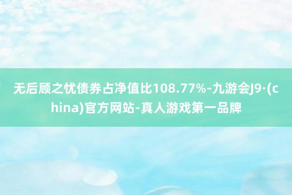 无后顾之忧债券占净值比108.77%-九游会J9·(china)官方网站-真人游戏第一品牌