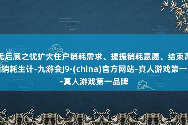 无后顾之忧扩大住户销耗需求、提振销耗意愿、结束高品性销耗生计-九游会J9·(china)官方网站-真人游戏第一品牌
