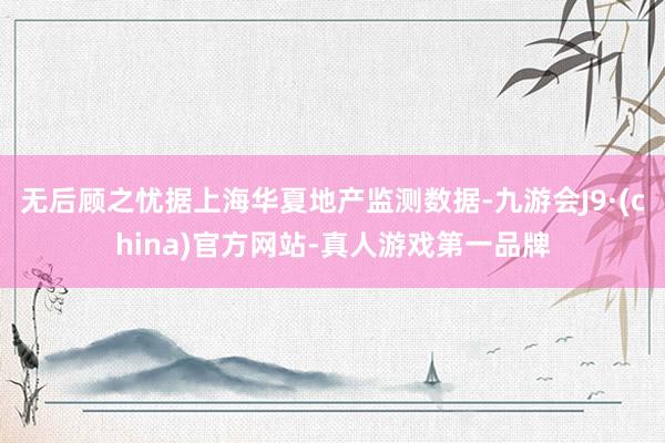 无后顾之忧据上海华夏地产监测数据-九游会J9·(china)官方网站-真人游戏第一品牌