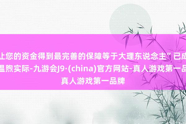 让您的资金得到最完善的保障等于大理东说念主”已成为温煦实际-九游会J9·(china)官方网站-真人游戏第一品牌