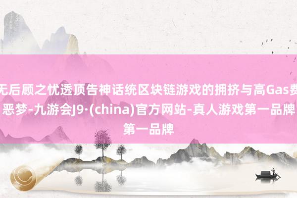 无后顾之忧透顶告神话统区块链游戏的拥挤与高Gas费恶梦-九游会J9·(china)官方网站-真人游戏第一品牌