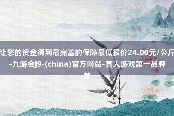 让您的资金得到最完善的保障最低报价24.00元/公斤-九游会J9·(china)官方网站-真人游戏第一品牌