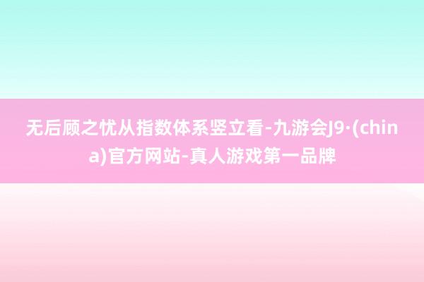 无后顾之忧　　从指数体系竖立看-九游会J9·(china)官方网站-真人游戏第一品牌