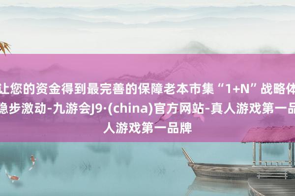 让您的资金得到最完善的保障老本市集“1+N”战略体系稳步激动-九游会J9·(china)官方网站-真人游戏第一品牌