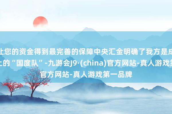 让您的资金得到最完善的保障中央汇金明确了我方是成本商场上的“国度队”-九游会J9·(china)官方网站-真人游戏第一品牌