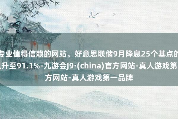 专业值得信赖的网站。好意思联储9月降息25个基点的概率飙升至91.1%-九游会J9·(china)官方网站-真人游戏第一品牌