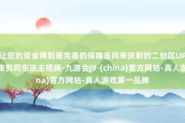 让您的资金得到最完善的保障连向来抉剔的二创区UP主齐初始连夜剪同东谈主视频-九游会J9·(china)官方网站-真人游戏第一品牌