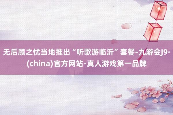 无后顾之忧当地推出“听歌游临沂”套餐-九游会J9·(china)官方网站-真人游戏第一品牌