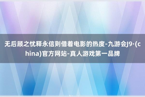 无后顾之忧释永信则借着电影的热度-九游会J9·(china)官方网站-真人游戏第一品牌