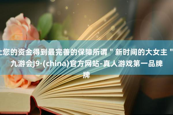 让您的资金得到最完善的保障所谓＂新时间的大女主＂-九游会J9·(china)官方网站-真人游戏第一品牌