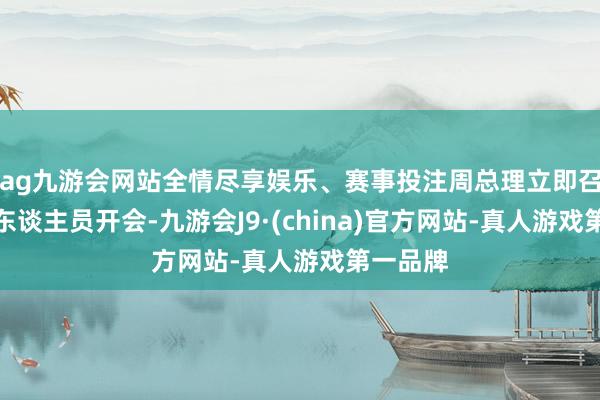 ag九游会网站全情尽享娱乐、赛事投注周总理立即召集相干东谈主员开会-九游会J9·(china)官方网站-真人游戏第一品牌