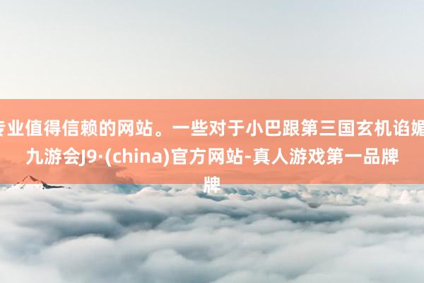 专业值得信赖的网站。一些对于小巴跟第三国玄机谄媚-九游会J9·(china)官方网站-真人游戏第一品牌