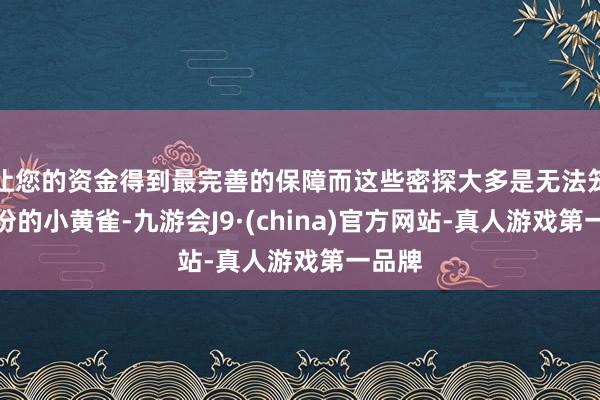 让您的资金得到最完善的保障而这些密探大多是无法笼罩身份的小黄雀-九游会J9·(china)官方网站-真人游戏第一品牌