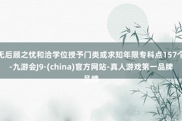 无后顾之忧和洽学位授予门类或求知年限专科点157个-九游会J9·(china)官方网站-真人游戏第一品牌