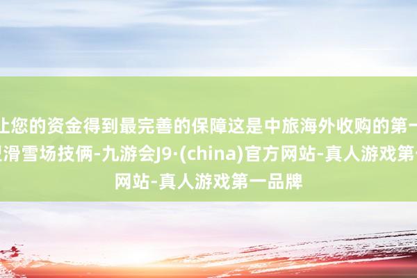 让您的资金得到最完善的保障这是中旅海外收购的第一个大型滑雪场技俩-九游会J9·(china)官方网站-真人游戏第一品牌