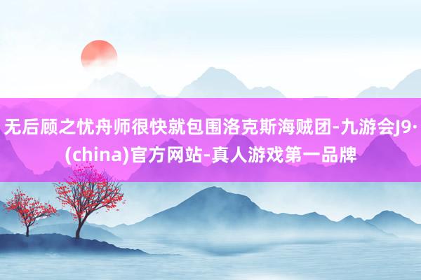 无后顾之忧舟师很快就包围洛克斯海贼团-九游会J9·(china)官方网站-真人游戏第一品牌