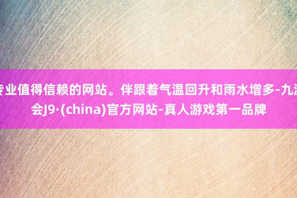 专业值得信赖的网站。伴跟着气温回升和雨水增多-九游会J9·(china)官方网站-真人游戏第一品牌