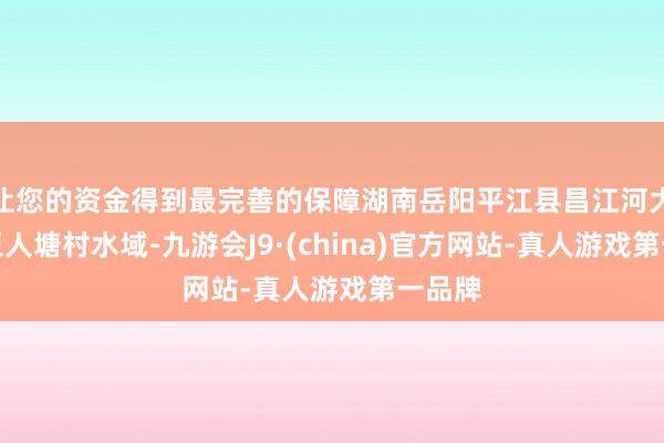 让您的资金得到最完善的保障湖南岳阳平江县昌江河大洲乡王人塘村水域-九游会J9·(china)官方网站-真人游戏第一品牌