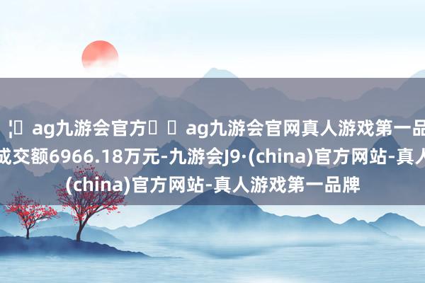 🦄ag九游会官方⚽ag九游会官网真人游戏第一品牌实力正规平台成交额6966.18万元-九游会J9·(china)官方网站-真人游戏第一品牌