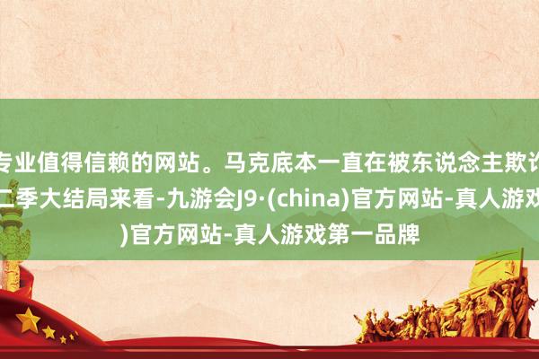 专业值得信赖的网站。马克底本一直在被东说念主欺诈从灵笼第二季大结局来看-九游会J9·(china)官方网站-真人游戏第一品牌