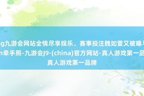 ag九游会网站全情尽享娱乐、赛事投注魏如萱又被曝与lan牵手照-九游会J9·(china)官方网站-真人游戏第一品牌